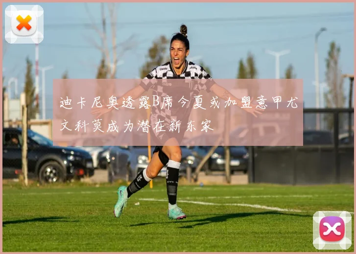 迪卡尼奥透露B席今夏或加盟意甲尤文科莫成为潜在新东家