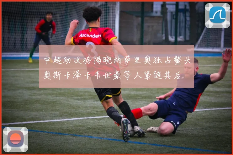 中超助攻榜揭晓纳萨里奥独占鳌头奥斯卡泽卡韦世豪等人紧随其后