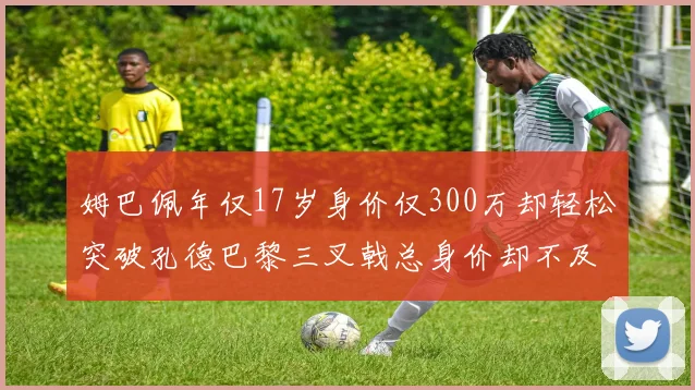姆巴佩年仅17岁身价仅300万却轻松突破孔德巴黎三叉戟总身价却不及亚马尔一半