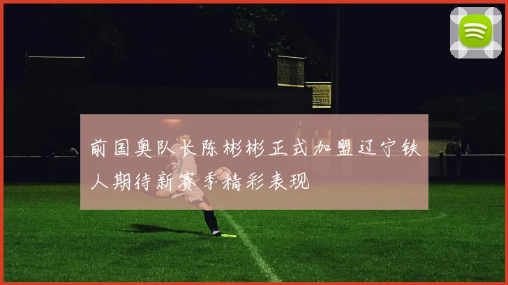前国奥队长陈彬彬正式加盟辽宁铁人期待新赛季精彩表现