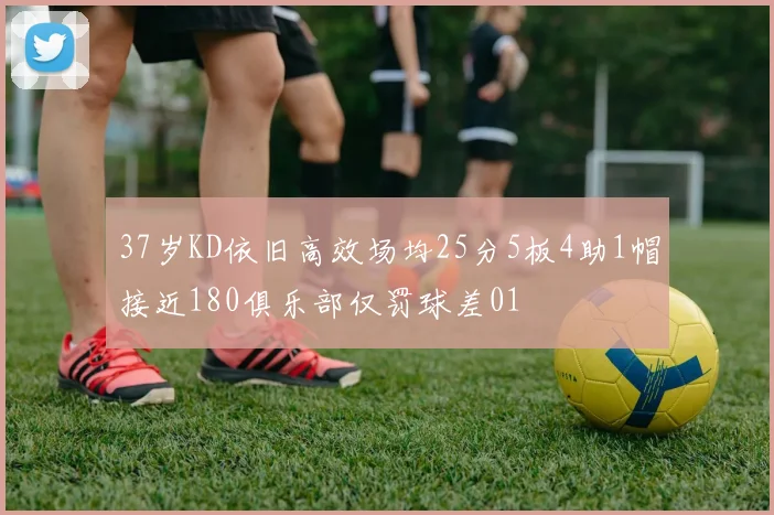37岁KD依旧高效场均25分5板4助1帽接近180俱乐部仅罚球差01