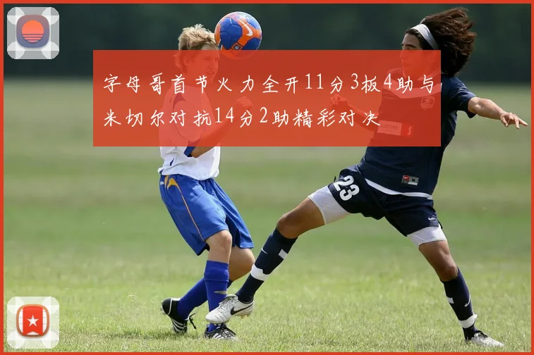 字母哥首节火力全开11分3板4助与米切尔对抗14分2助精彩对决