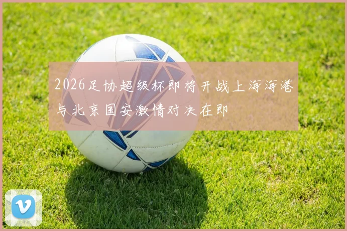 2026足协超级杯即将开战上海海港与北京国安激情对决在即