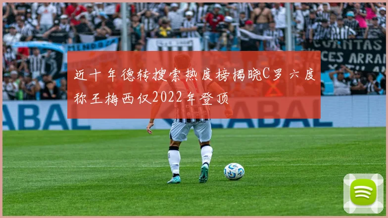 近十年德转搜索热度榜揭晓C罗六度称王梅西仅2022年登顶
