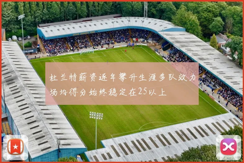 杜兰特薪资逐年攀升生涯多队效力场均得分始终稳定在25以上