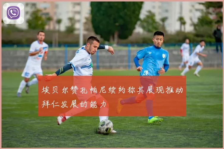 埃贝尔赞孔帕尼续约称其展现推动拜仁发展的能力