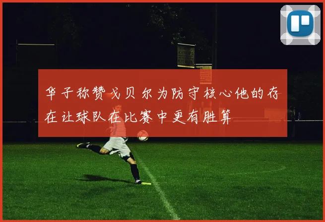 华子称赞戈贝尔为防守核心他的存在让球队在比赛中更有胜算