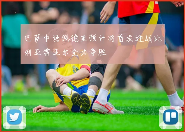 巴萨中场佩德里预计将首发迎战比利亚雷亚尔全力争胜