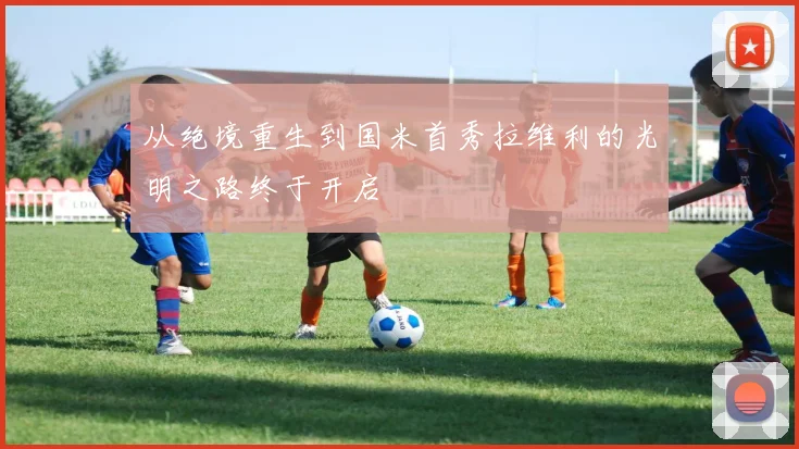 从绝境重生到国米首秀拉维利的光明之路终于开启