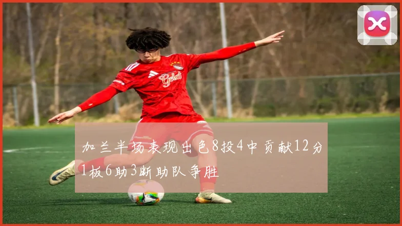 加兰半场表现出色8投4中贡献12分1板6助3断助队争胜