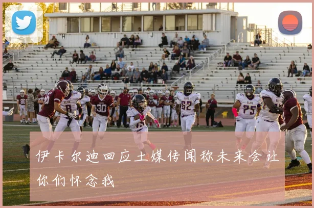 伊卡尔迪回应土媒传闻称未来会让你们怀念我