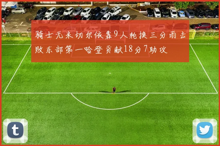 骑士无米切尔依靠9人轮换三分雨击败东部第一哈登贡献18分7助攻