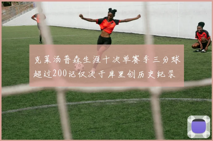 克莱汤普森生涯十次单赛季三分球超过200记仅次于库里创历史纪录
