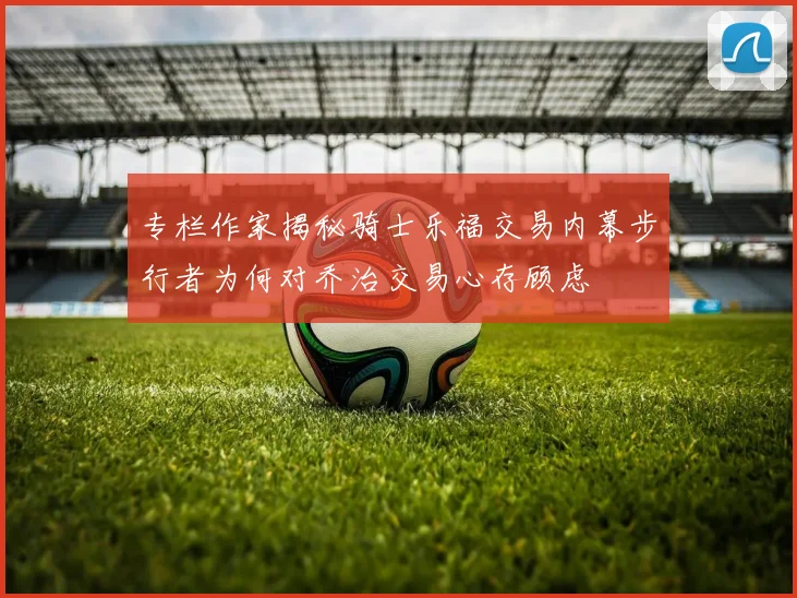 专栏作家揭秘骑士乐福交易内幕步行者为何对乔治交易心存顾虑