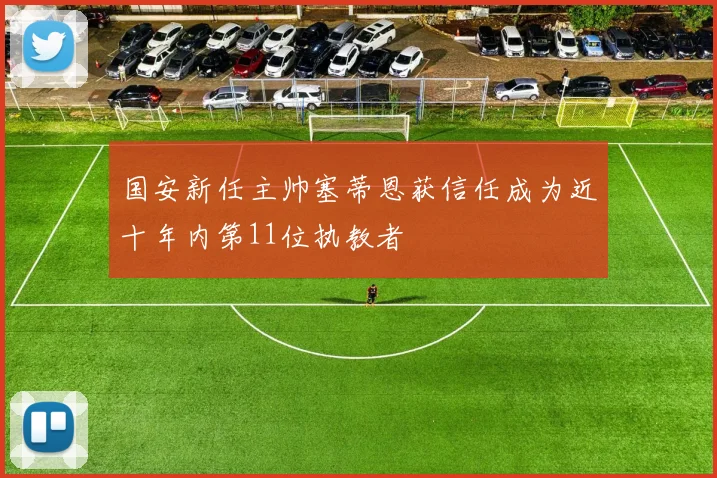 国安新任主帅塞蒂恩获信任成为近十年内第11位执教者
