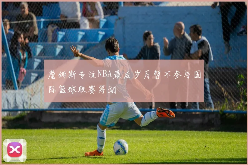 詹姆斯专注NBA最后岁月暂不参与国际篮球联赛筹划