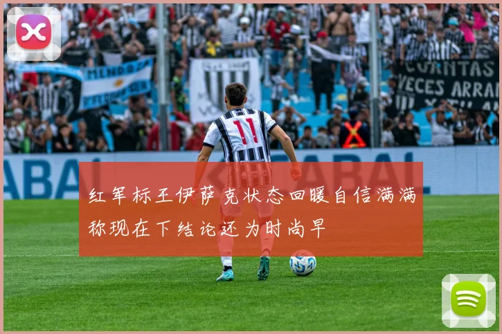 红军标王伊萨克状态回暖自信满满称现在下结论还为时尚早