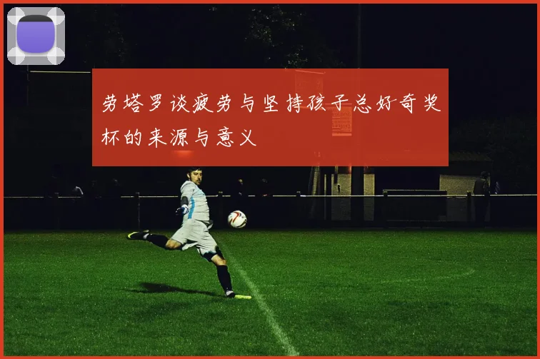 劳塔罗谈疲劳与坚持孩子总好奇奖杯的来源与意义