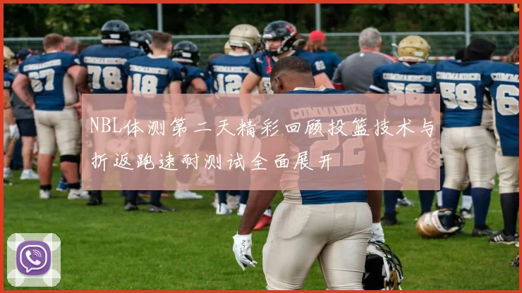 NBL体测第二天精彩回顾投篮技术与折返跑速耐测试全面展开