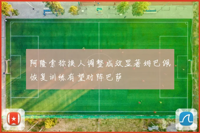 阿隆索称换人调整成效显著姆巴佩恢复训练有望对阵巴萨