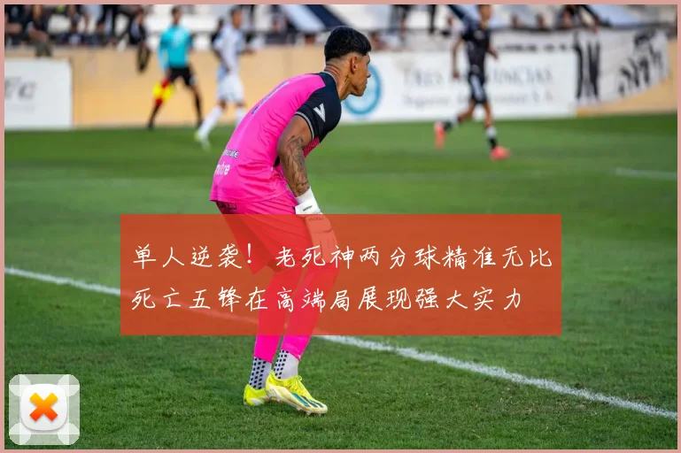 单人逆袭！老死神两分球精准无比死亡五锋在高端局展现强大实力