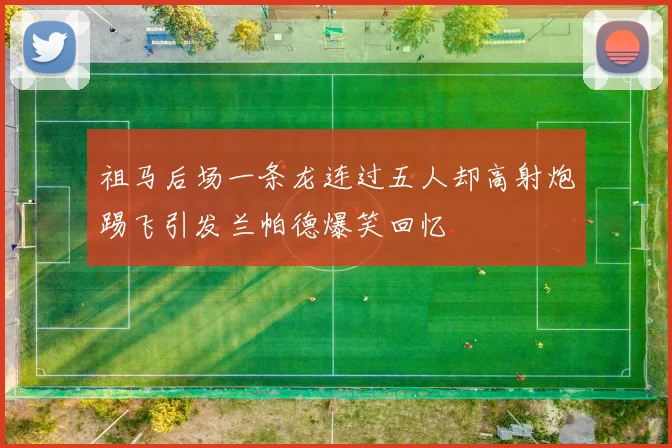 祖马后场一条龙连过五人却高射炮踢飞引发兰帕德爆笑回忆