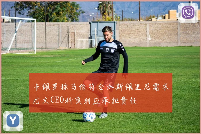 卡佩罗称马伦符合加斯佩里尼需求尤文CEO科莫利应承担责任