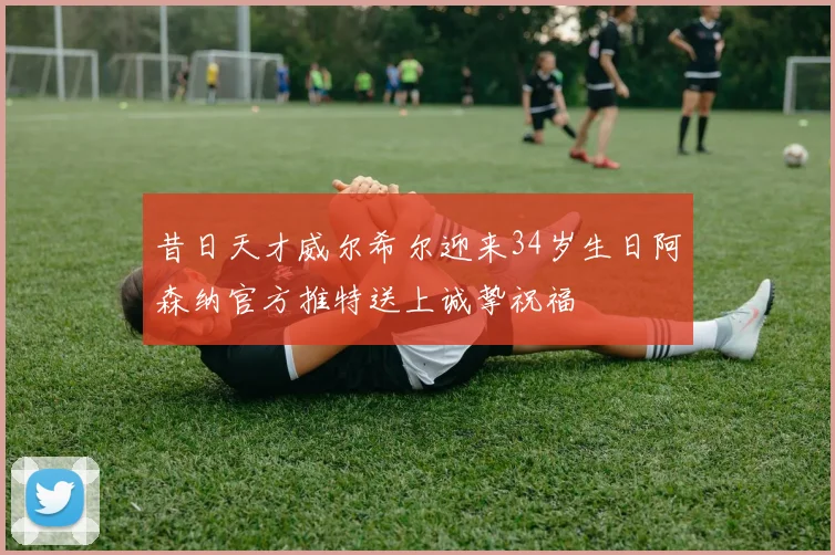 昔日天才威尔希尔迎来34岁生日阿森纳官方推特送上诚挚祝福