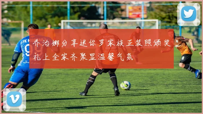 乔治娜分享迷你罗家族正装照颁奖礼上全家齐聚显温馨气氛