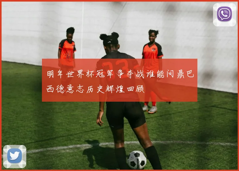 明年世界杯冠军争夺战谁能问鼎巴西德意志历史辉煌回顾