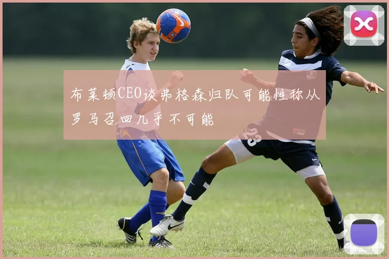 布莱顿CEO谈弗格森归队可能性称从罗马召回几乎不可能