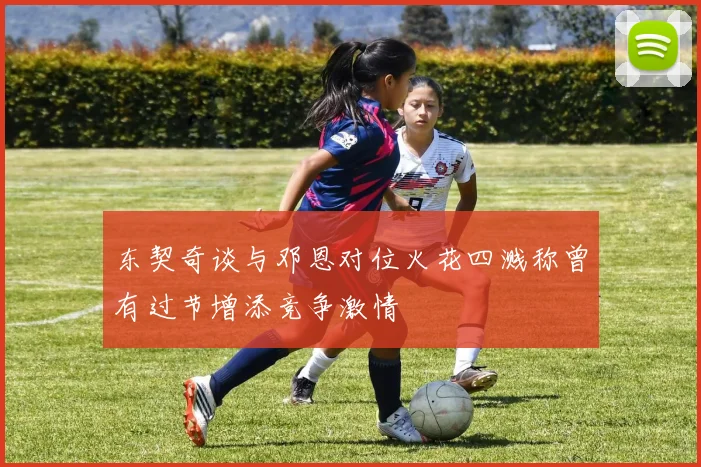东契奇谈与邓恩对位火花四溅称曾有过节增添竞争激情