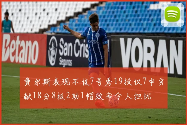 费尔斯表现不佳7号秀19投仅7中贡献18分8板2助1帽效率令人担忧