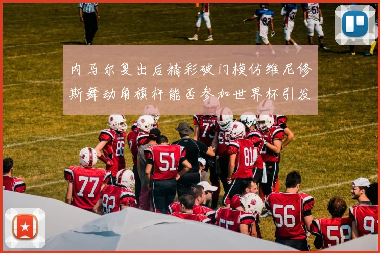 内马尔复出后精彩破门模仿维尼修斯舞动角旗杆能否参加世界杯引发热议