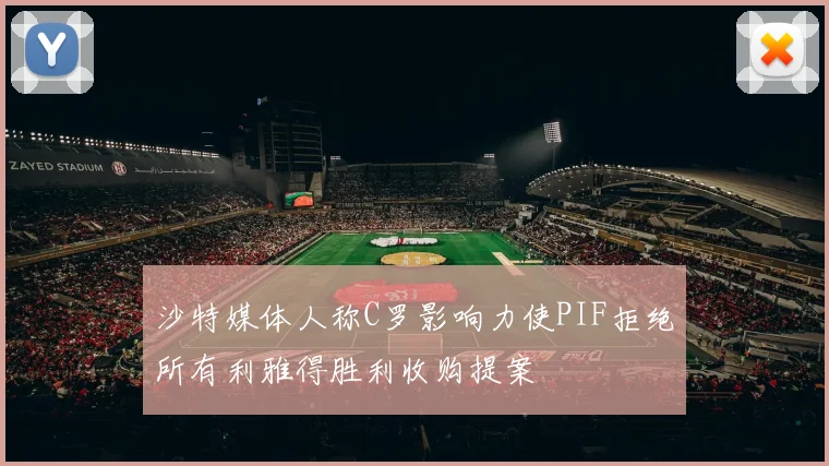 沙特媒体人称C罗影响力使PIF拒绝所有利雅得胜利收购提案