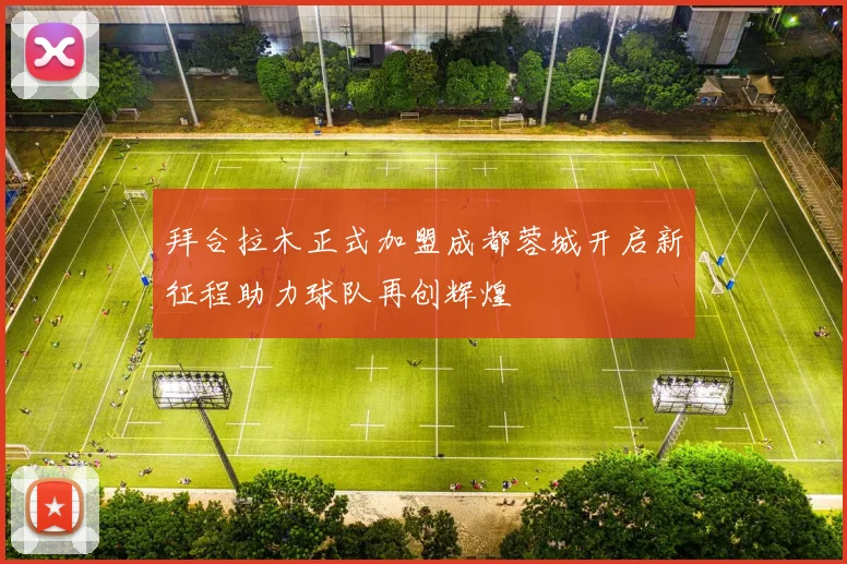 拜合拉木正式加盟成都蓉城开启新征程助力球队再创辉煌