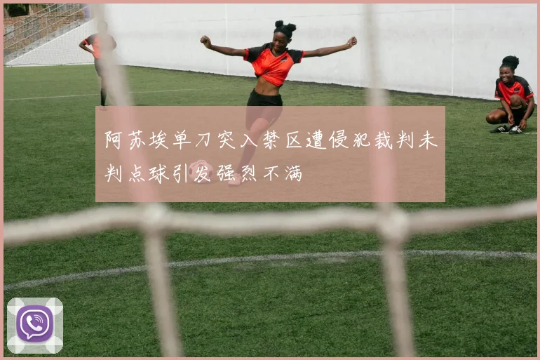 阿苏埃单刀突入禁区遭侵犯裁判未判点球引发强烈不满