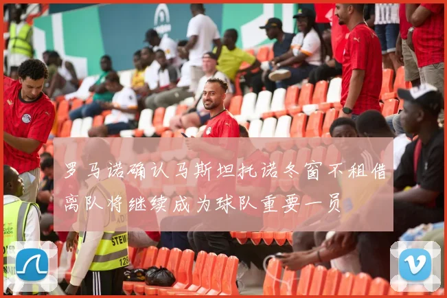 罗马诺确认马斯坦托诺冬窗不租借离队将继续成为球队重要一员