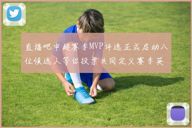 直播吧中超赛季MVP评选正式启动八位候选人等你投票共同定义赛季英雄