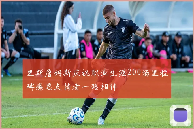 里斯詹姆斯庆祝职业生涯200场里程碑感恩支持者一路相伴