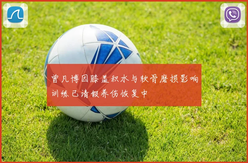 曾凡博因膝盖积水与软骨磨损影响训练已请假养伤恢复中