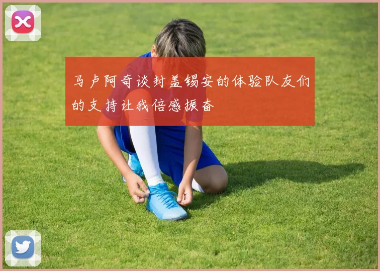马卢阿奇谈封盖锡安的体验队友们的支持让我倍感振奋