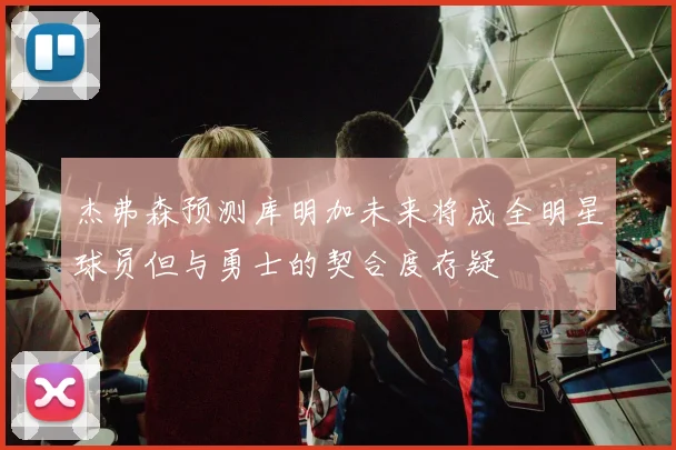 杰弗森预测库明加未来将成全明星球员但与勇士的契合度存疑