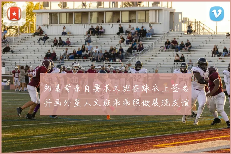 约基奇亲自要求文班在球衣上签名并画外星人文班乖乖照做展现友谊与幽默