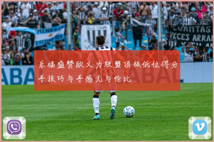乐福盛赞欧文为联盟顶级低位得分手技巧与手感无与伦比