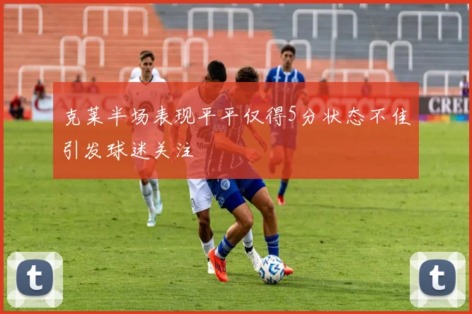 克莱半场表现平平仅得5分状态不佳引发球迷关注