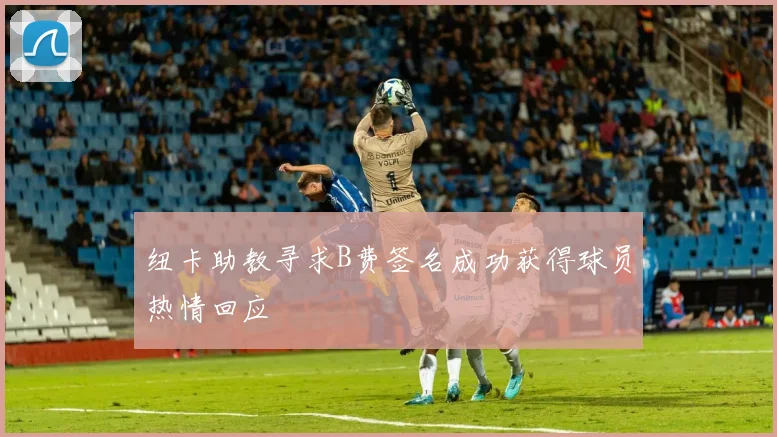 纽卡助教寻求B费签名成功获得球员热情回应