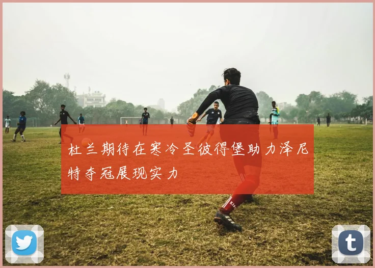 杜兰期待在寒冷圣彼得堡助力泽尼特夺冠展现实力