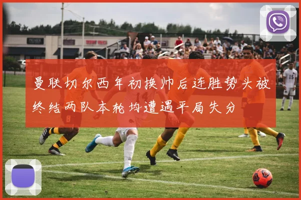 曼联切尔西年初换帅后连胜势头被终结两队本轮均遭遇平局失分