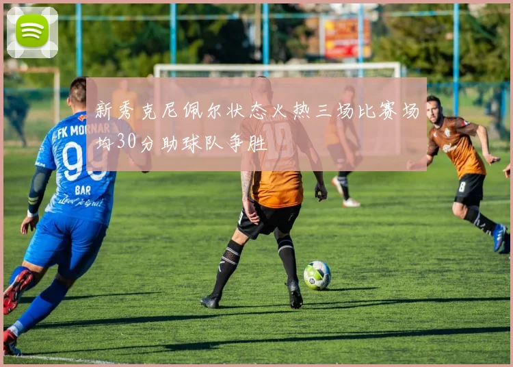 新秀克尼佩尔状态火热三场比赛场均30分助球队争胜